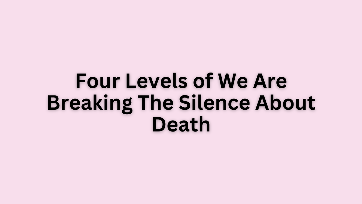 Four Levels of We Are Breaking The Silence About Death