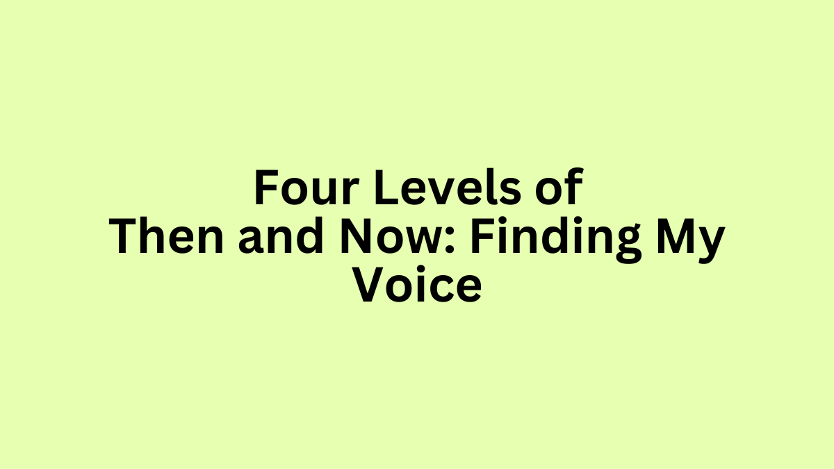 Four Levels of Then and Now: Finding My Voice